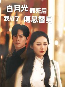 白月光假死后我成了傅总替身（60集）百万短剧抢先看