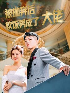 被抛弃后软饭男成了大佬(100集) 被抛弃后软饭男成了大佬(100集)甜宠短剧推荐