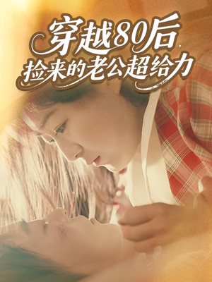 穿越80后，捡来的老公超给力（63集）甜宠短剧追到爽
