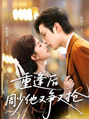 重逢后周少他又争又抢（60集）追短剧看全集