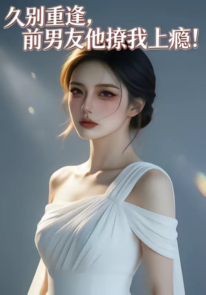 久别重逢，前男友他撩我上瘾！（22集）剧情简介