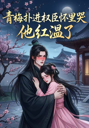 青梅扑进权臣怀里哭，他红温了（74集）最火短剧热播