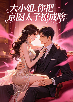 大小姐，你把京圈太子撩成啥（65集）精彩短剧来了