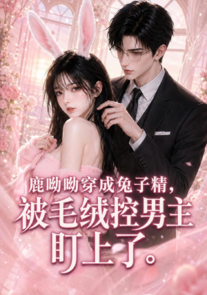 鹿呦呦穿成兔子精，被毛绒控男主盯上了（208集）今日最火短剧
