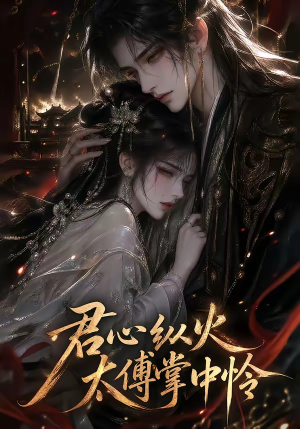 君心纵火，太傅掌中怜（120集）短剧后续更精彩